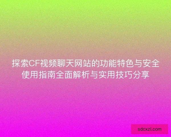 探索CF视频聊天网站的功能特色与安全使用指南全面解析与实用技巧分享