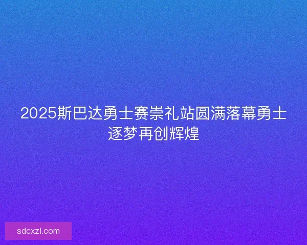 2025斯巴达勇士赛崇礼站圆满落幕勇士逐梦再创辉煌