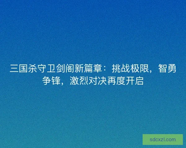 三国杀守卫剑阁新篇章：挑战极限，智勇争锋，激烈对决再度开启