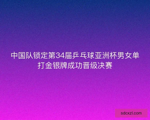 中国队锁定第34届乒乓球亚洲杯男女单打金银牌成功晋级决赛 中国队锁定第34届乒乓球亚洲杯男女单打金银牌成功晋级决赛
