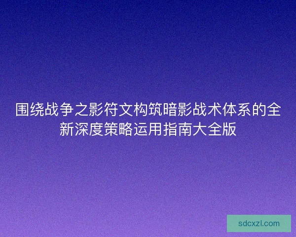 围绕战争之影符文构筑暗影战术体系的全新深度策略运用指南大全版 围绕战争之影符文构筑暗影战术体系的全新深度策略运用指南大全版