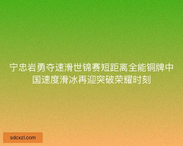 宁忠岩勇夺速滑世锦赛短距离全能铜牌中国速度滑冰再迎突破荣耀时刻 宁忠岩勇夺速滑世锦赛短距离全能铜牌中国速度滑冰再迎突破荣耀时刻
