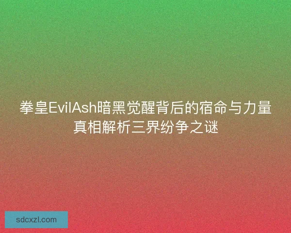 拳皇EvilAsh暗黑觉醒背后的宿命与力量真相解析三界纷争之谜