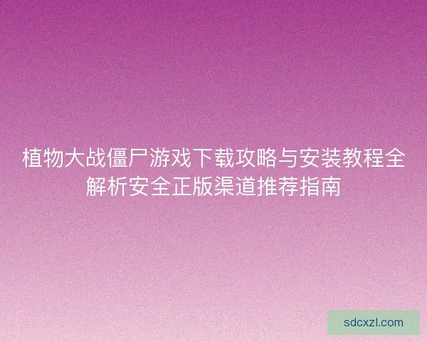 植物大战僵尸游戏下载攻略与安装教程全解析安全正版渠道推荐指南 植物大战僵尸游戏下载攻略与安装教程全解析安全正版渠道推荐指南