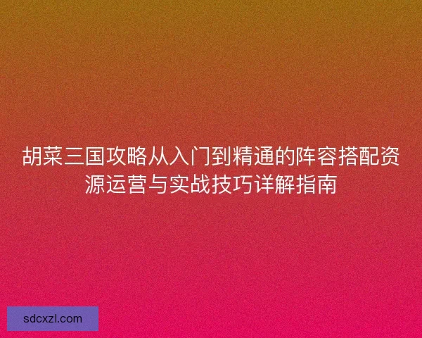 胡菜三国攻略从入门到精通的阵容搭配资源运营与实战技巧详解指南 胡菜三国攻略从入门到精通的阵容搭配资源运营与实战技巧详解指南