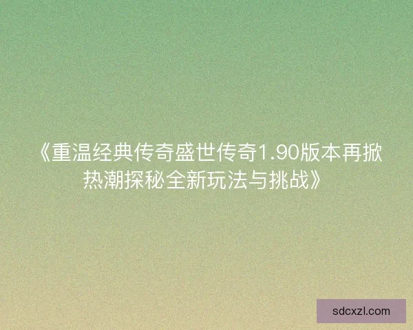 《重温经典传奇盛世传奇1.90版本再掀热潮探秘全新玩法与挑战》 《重温经典传奇盛世传奇1.90版本再掀热潮探秘全新玩法与挑战》