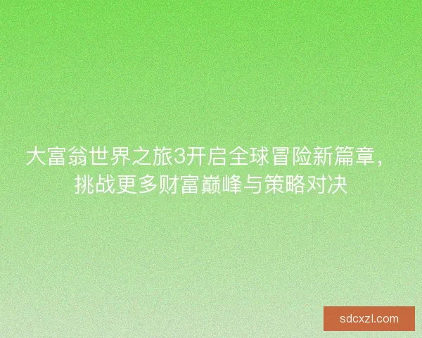 大富翁世界之旅3开启全球冒险新篇章，挑战更多财富巅峰与策略对决