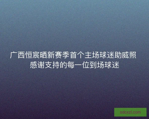 广西恒宸晒新赛季首个主场球迷助威照 感谢支持的每一位到场球迷