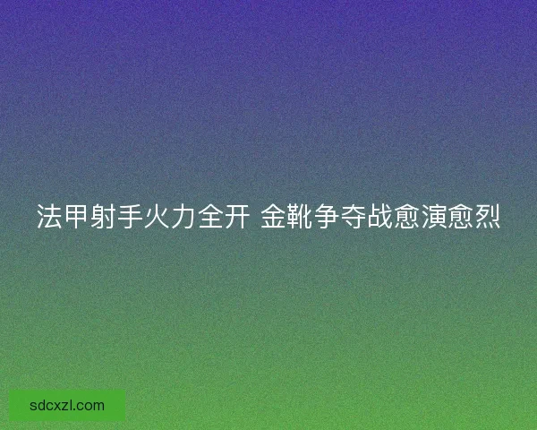 法甲射手火力全开 金靴争夺战愈演愈烈