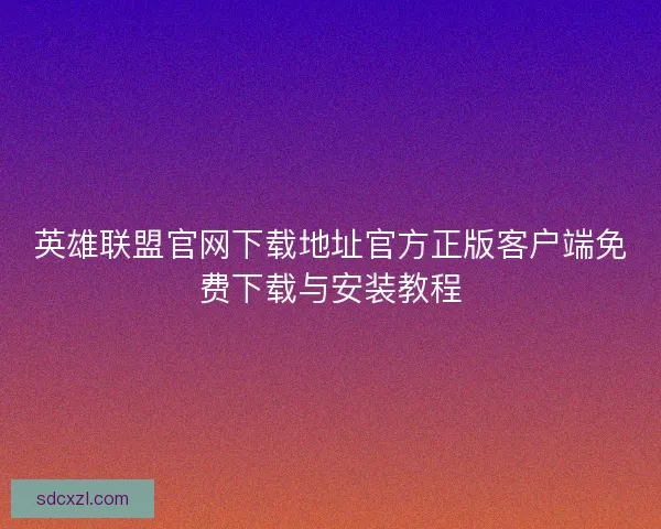 英雄联盟官网下载地址官方正版客户端免费下载与安装教程