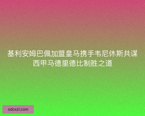 基利安姆巴佩加盟皇马携手韦尼休斯共谋西甲马德里德比制胜之道