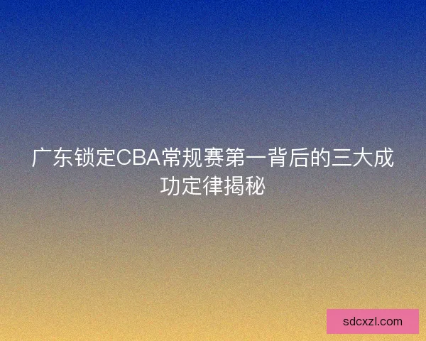 广东锁定CBA常规赛第一背后的三大成功定律揭秘