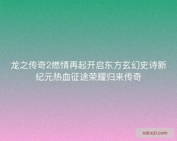 龙之传奇2燃情再起开启东方玄幻史诗新纪元热血征途荣耀归来传奇 龙之传奇2燃情再起开启东方玄幻史诗新纪元热血征途荣耀归来传奇
