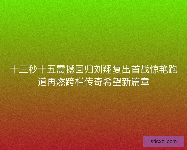 十三秒十五震撼回归刘翔复出首战惊艳跑道再燃跨栏传奇希望新篇章 十三秒十五震撼回归刘翔复出首战惊艳跑道再燃跨栏传奇希望新篇章