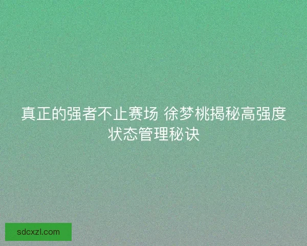 真正的强者不止赛场 徐梦桃揭秘高强度状态管理秘诀