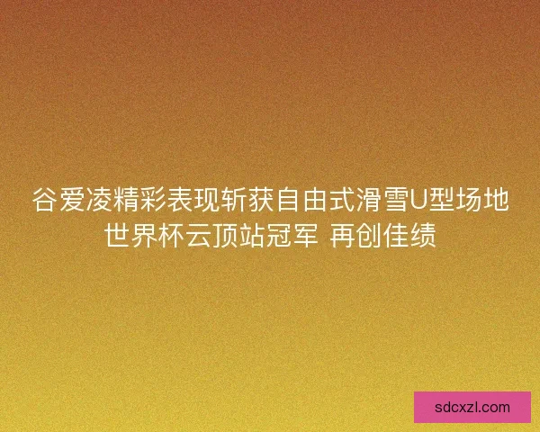 谷爱凌精彩表现斩获自由式滑雪U型场地世界杯云顶站冠军 再创佳绩