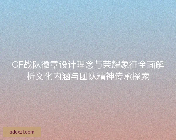 CF战队徽章设计理念与荣耀象征全面解析文化内涵与团队精神传承探索 CF战队徽章设计理念与荣耀象征全面解析文化内涵与团队精神传承探索