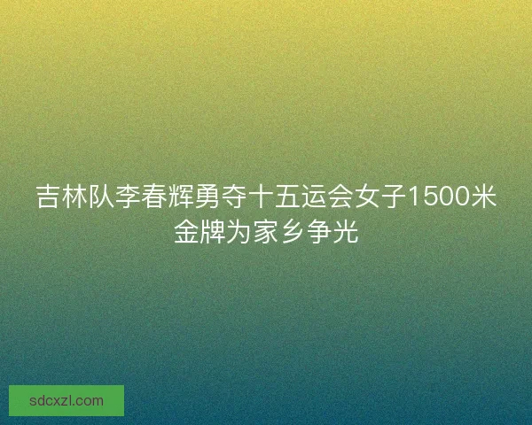 吉林队李春辉勇夺十五运会女子1500米金牌为家乡争光 吉林队李春辉勇夺十五运会女子1500米金牌为家乡争光