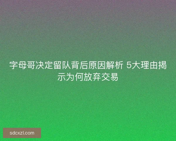 字母哥决定留队背后原因解析 5大理由揭示为何放弃交易