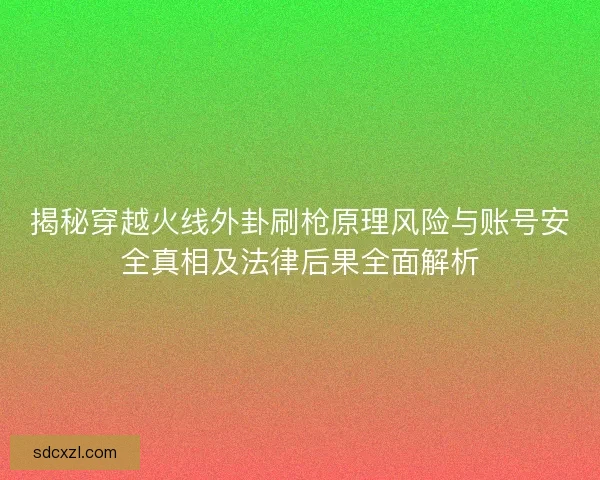 揭秘穿越火线外卦刷枪原理风险与账号安全真相及法律后果全面解析