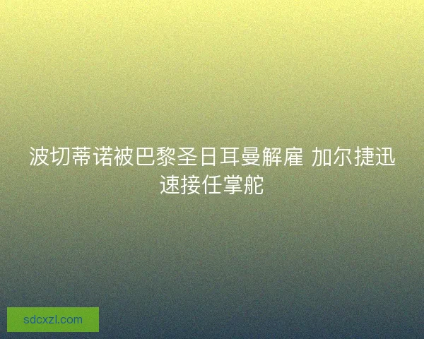 波切蒂诺被巴黎圣日耳曼解雇 加尔捷迅速接任掌舵