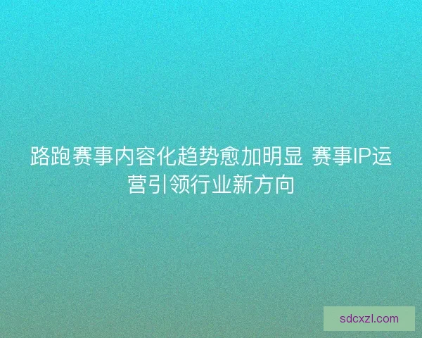路跑赛事内容化趋势愈加明显 赛事IP运营引领行业新方向 路跑赛事内容化趋势愈加明显 赛事IP运营引领行业新方向