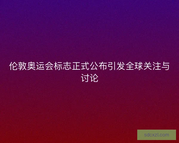 伦敦奥运会标志正式公布引发全球关注与讨论