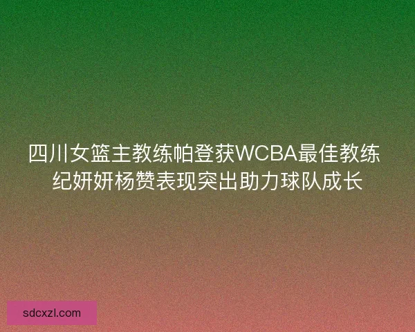 四川女篮主教练帕登获WCBA最佳教练 纪妍妍杨赞表现突出助力球队成长