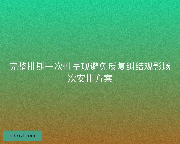 完整排期一次性呈现避免反复纠结观影场次安排方案 完整排期一次性呈现避免反复纠结观影场次安排方案