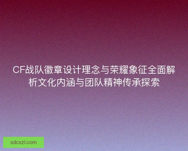 CF战队徽章设计理念与荣耀象征全面解析文化内涵与团队精神传承探索