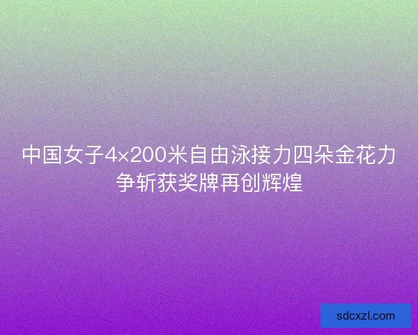 中国女子4×200米自由泳接力四朵金花力争斩获奖牌再创辉煌 中国女子4×200米自由泳接力四朵金花力争斩获奖牌再创辉煌