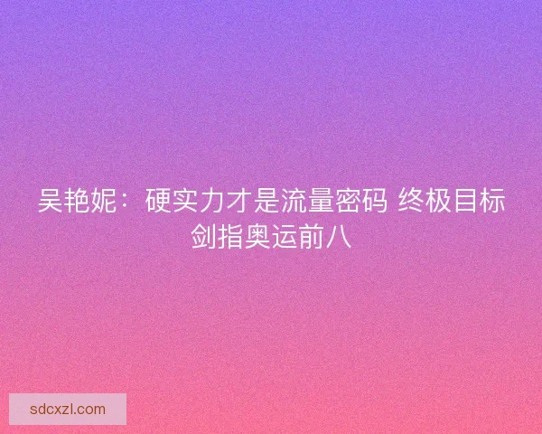 吴艳妮：硬实力才是流量密码 终极目标剑指奥运前八