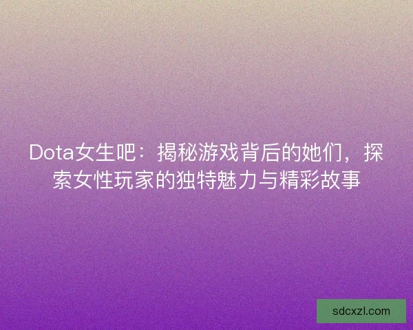 Dota女生吧:揭秘游戏背后的她们,探索女性玩家的独特魅力与精彩故事 Dota女生吧:揭秘游戏背后的她们,探索女性玩家的独特魅力与精彩故事