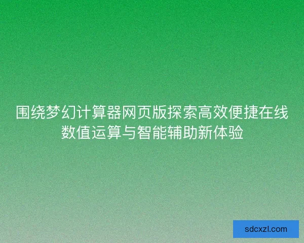 围绕梦幻计算器网页版探索高效便捷在线数值运算与智能辅助新体验