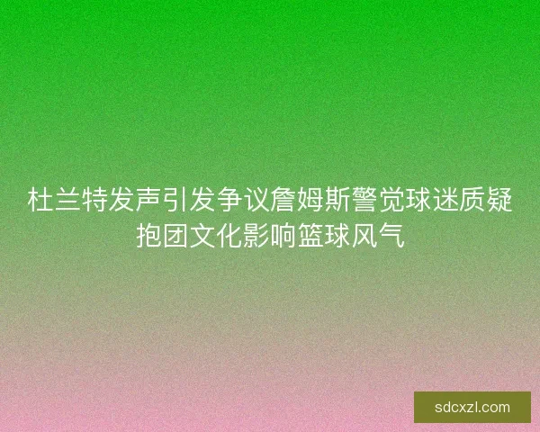 杜兰特发声引发争议詹姆斯警觉球迷质疑抱团文化影响篮球风气 杜兰特发声引发争议詹姆斯警觉球迷质疑抱团文化影响篮球风气