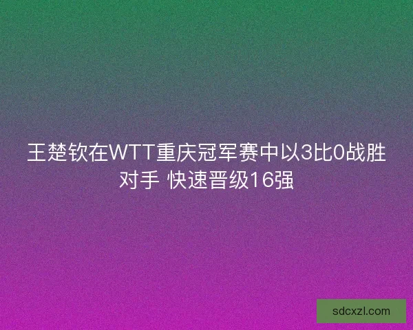 王楚钦在WTT重庆冠军赛中以3比0战胜对手 快速晋级16强 王楚钦在WTT重庆冠军赛中以3比0战胜对手 快速晋级16强