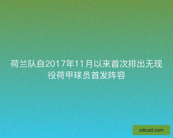 荷兰队自2017年11月以来首次排出无现役荷甲球员首发阵容 荷兰队自2017年11月以来首次排出无现役荷甲球员首发阵容