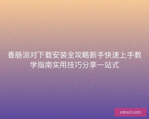 香肠派对下载安装全攻略新手快速上手教学指南实用技巧分享一站式 香肠派对下载安装全攻略新手快速上手教学指南实用技巧分享一站式