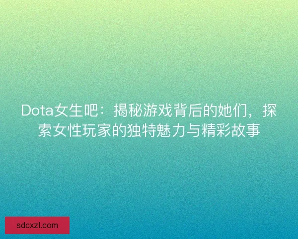 Dota女生吧:揭秘游戏背后的她们,探索女性玩家的独特魅力与精彩故事 Dota女生吧:揭秘游戏背后的她们,探索女性玩家的独特魅力与精彩故事