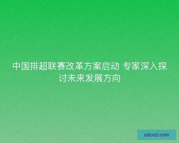 中国排超联赛改革方案启动 专家深入探讨未来发展方向 中国排超联赛改革方案启动 专家深入探讨未来发展方向
